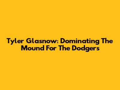 Tyler Glasnow: Dominating The Mound For The Dodgers