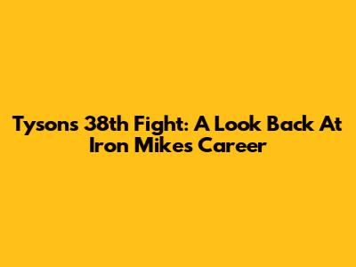 Tyson's 38th Fight: A Look Back At Iron Mike's Career