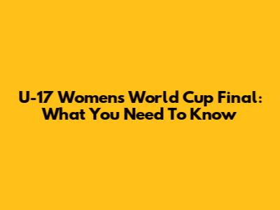 U-17 Women's World Cup Final: What You Need To Know