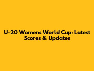 U-20 Women's World Cup: Latest Scores & Updates
