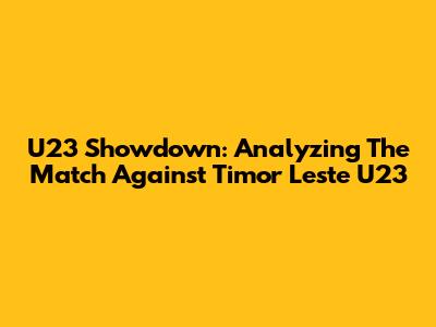 U23 Showdown: Analyzing The Match Against Timor Leste U23