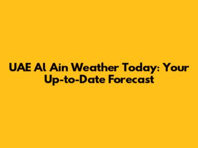 UAE Al Ain Weather Today: Your Up-to-Date Forecast