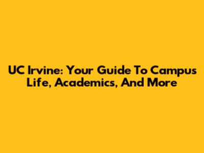 UC Irvine: Your Guide To Campus Life, Academics, And More