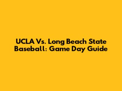 UCLA Vs. Long Beach State Baseball: Game Day Guide
