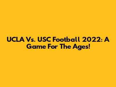 UCLA Vs. USC Football 2022: A Game For The Ages!
