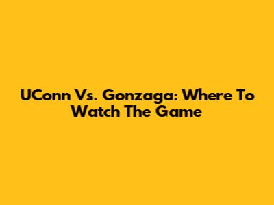 UConn Vs. Gonzaga: Where To Watch The Game