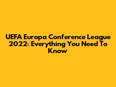 UEFA Europa Conference League 2022: Everything You Need To Know