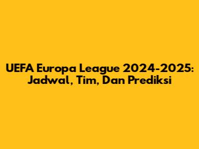 UEFA Europa League 2024-2025: Jadwal, Tim, Dan Prediksi
