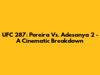 UFC 287: Pereira Vs. Adesanya 2 - A Cinematic Breakdown