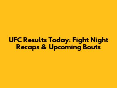 UFC Results Today: Fight Night Recaps & Upcoming Bouts