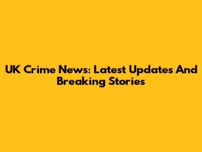UK Crime News: Latest Updates And Breaking Stories