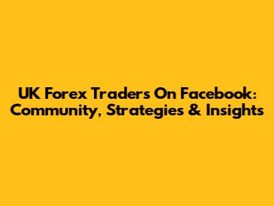 UK Forex Traders On Facebook: Community, Strategies & Insights