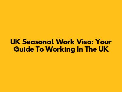 UK Seasonal Work Visa: Your Guide To Working In The UK