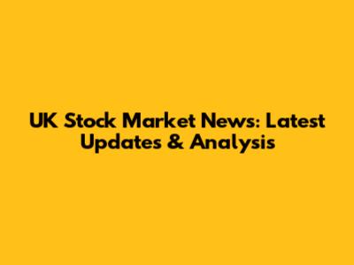 UK Stock Market News: Latest Updates & Analysis