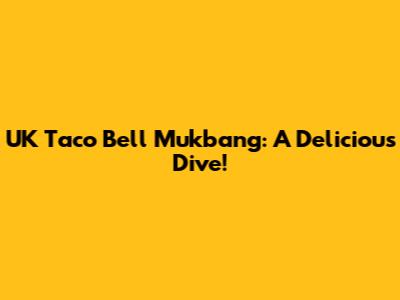 UK Taco Bell Mukbang: A Delicious Dive!