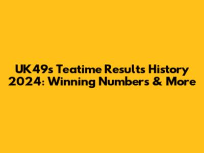 UK49s Teatime Results History 2024: Winning Numbers & More