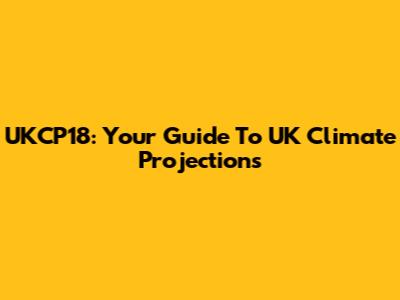 UKCP18: Your Guide To UK Climate Projections