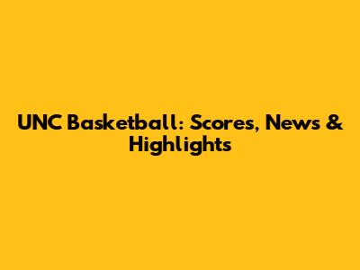 UNC Basketball: Scores, News & Highlights