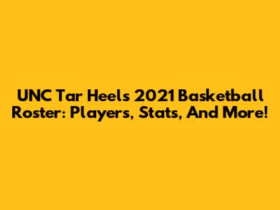 UNC Tar Heels 2021 Basketball Roster: Players, Stats, And More!