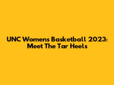 UNC Women's Basketball 2023: Meet The Tar Heels