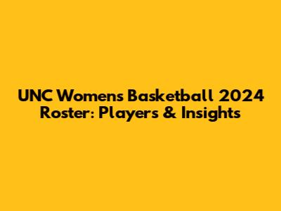 UNC Women's Basketball 2024 Roster: Players & Insights