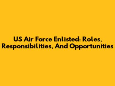 US Air Force Enlisted: Roles, Responsibilities, And Opportunities