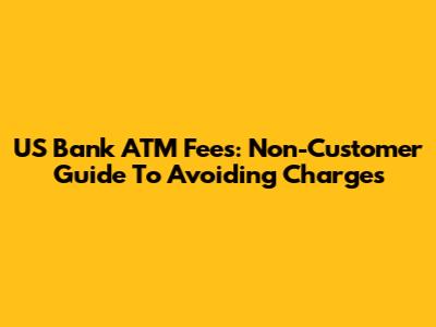 US Bank ATM Fees: Non-Customer Guide To Avoiding Charges