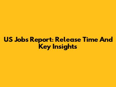 US Jobs Report: Release Time And Key Insights