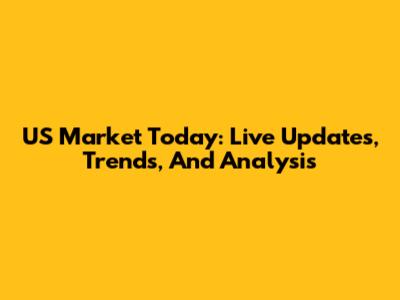 US Market Today: Live Updates, Trends, And Analysis