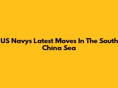 US Navy's Latest Moves In The South China Sea