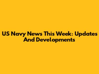 US Navy News This Week: Updates And Developments