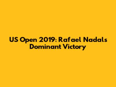 US Open 2019: Rafael Nadal's Dominant Victory