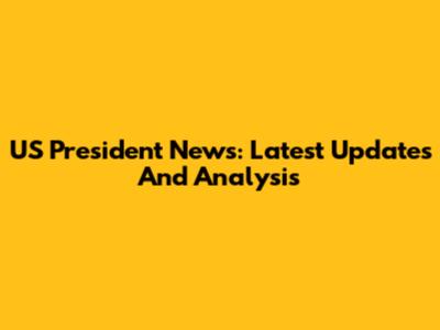 US President News: Latest Updates And Analysis