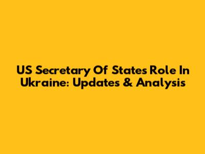US Secretary Of State's Role In Ukraine: Updates & Analysis