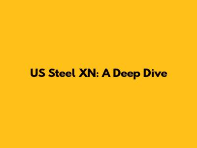 US Steel XN: A Deep Dive