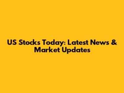 US Stocks Today: Latest News & Market Updates