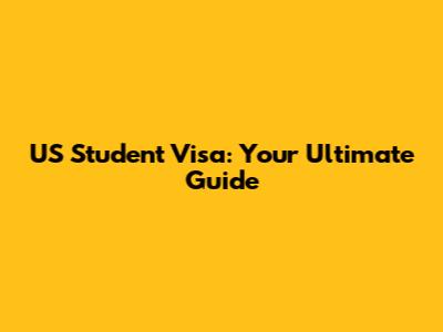 US Student Visa: Your Ultimate Guide
