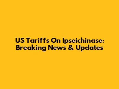 US Tariffs On Ipseichinase: Breaking News & Updates