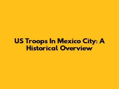 US Troops In Mexico City: A Historical Overview
