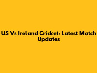 US Vs Ireland Cricket: Latest Match Updates