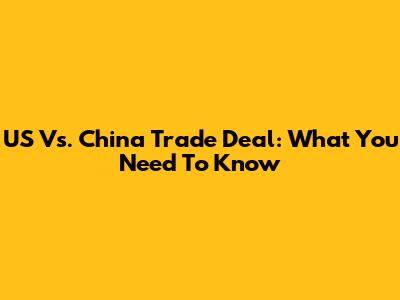 US Vs. China Trade Deal: What You Need To Know