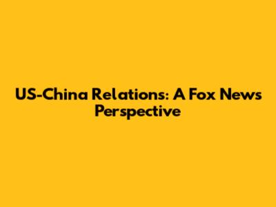 US-China Relations: A Fox News Perspective