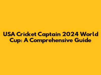 USA Cricket Captain 2024 World Cup: A Comprehensive Guide