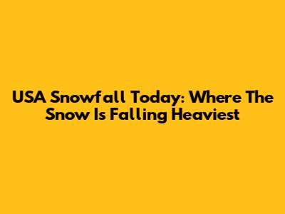 USA Snowfall Today: Where The Snow Is Falling Heaviest