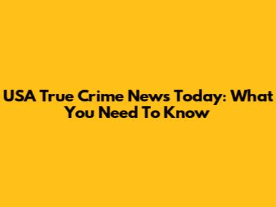 USA True Crime News Today: What You Need To Know