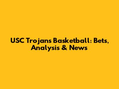 USC Trojans Basketball: Bets, Analysis & News
