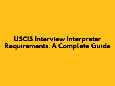 USCIS Interview Interpreter Requirements: A Complete Guide