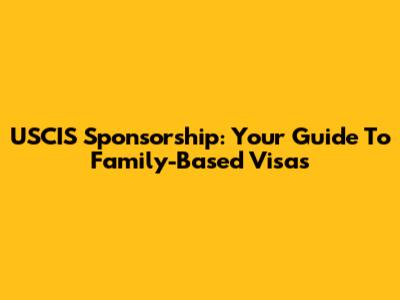 USCIS Sponsorship: Your Guide To Family-Based Visas