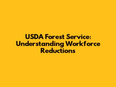 USDA Forest Service: Understanding Workforce Reductions