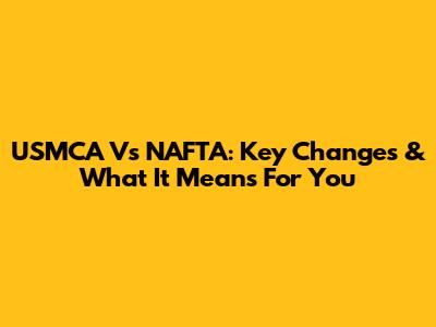 USMCA Vs NAFTA: Key Changes & What It Means For You